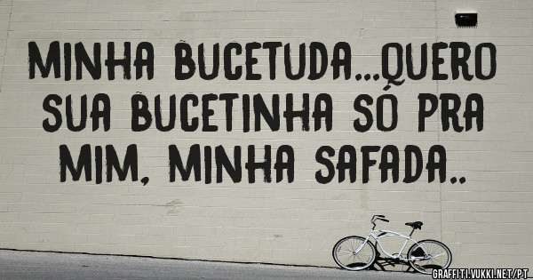 minha bucetuda...quero sua bucetinha só pra mim, minha safada..