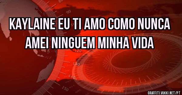 KAYLAINE EU TI AMO COMO NUNCA AMEI NINGUEM MINHA VIDA