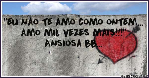 ''eu não te amo como ontem... 
amo mil vezes mais!!!''
Ansiosa bb... 
