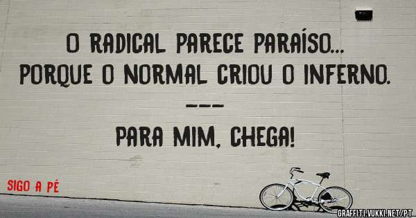 O radical parece paraíso... 
porque o normal criou o inferno.
---
Para mim, chega!