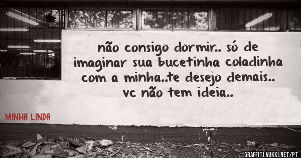não consigo dormir.. só de imaginar sua bucetinha coladinha com a minha..te desejo demais.. vc não tem ideia..