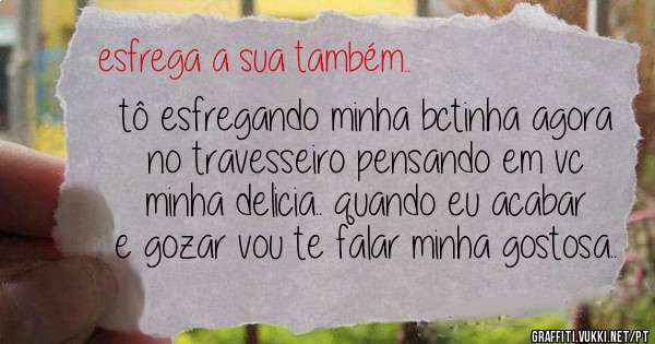 tô esfregando minha bctinha agora no travesseiro pensando em vc minha delicia.. quando eu acabar e gozar vou te falar minha gostosa..