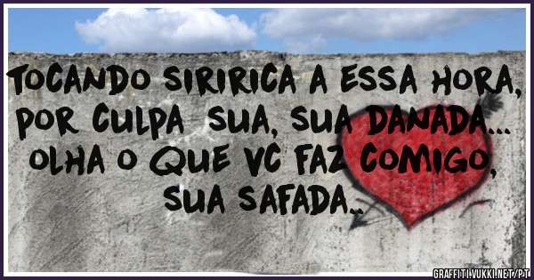 tocando siririca a essa hora, por culpa  sua, sua danada... olha o que vc faz comigo, sua safada..