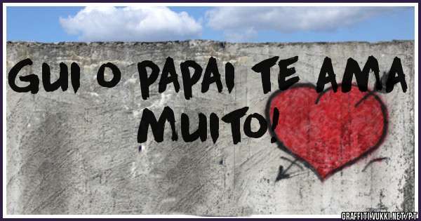Gui o papai te ama muito!