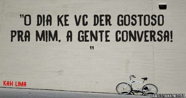 ''O dia ke vc der gostoso pra mim, a gente conversa! ''
