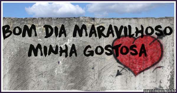 bom dia maravilhoso minha gostosa 