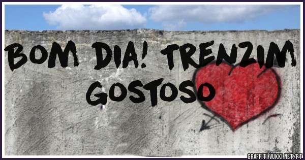 Bom dia! Trenzim gostoso 