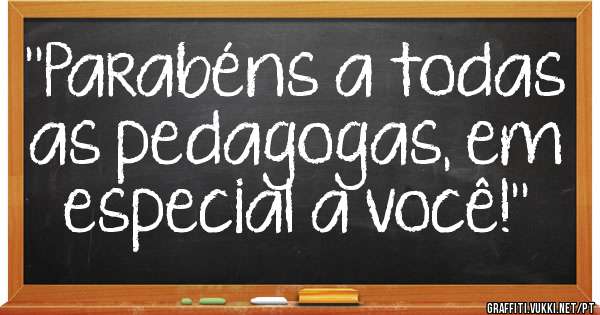 ''Parabéns a todas as pedagogas, em especial a você!''