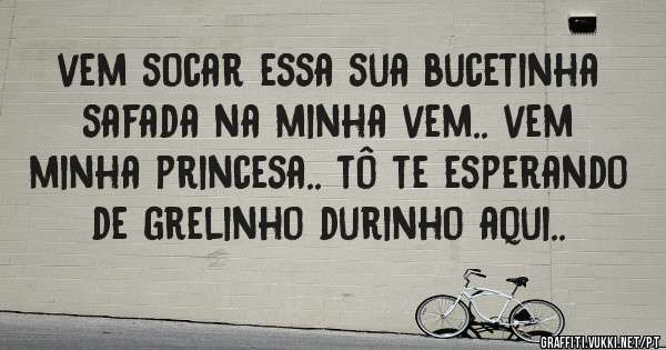 vem socar essa sua bucetinha safada na minha vem.. vem minha princesa.. tô te esperando de grelinho durinho aqui..
