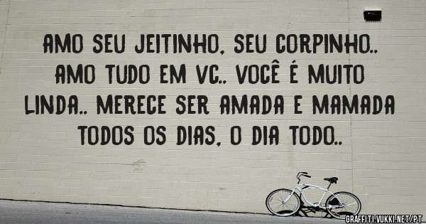 amo seu jeitinho, seu corpinho.. amo tudo em vc.. você é muito linda.. merece ser amada e mamada todos os dias, o dia todo..