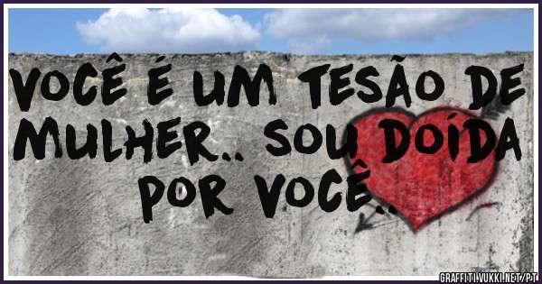 você é um tesão de mulher.. sou doída por você..