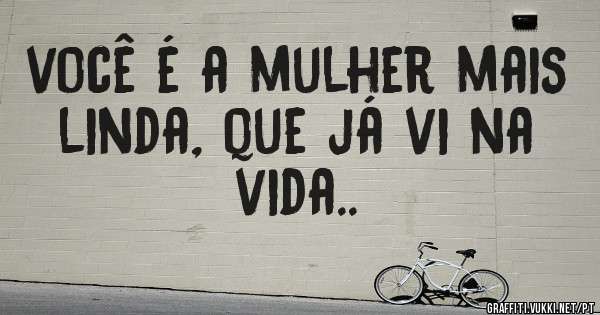 você é a mulher mais linda, que já vi na vida..
