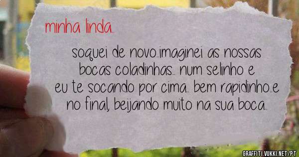 soquei de novo..imaginei as nossas bocas coladinhas.. num selinho e eu te socando por cima.. bem rapidinho..e no final, beijando muito na sua boca..