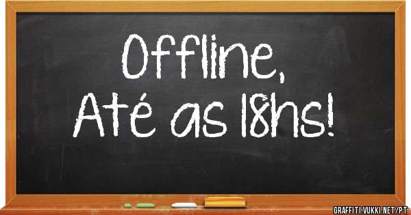 Offline, 
Até as 18hs!