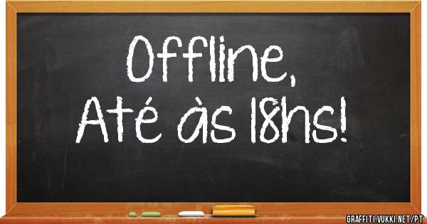 Offline, 
Até às 18hs!