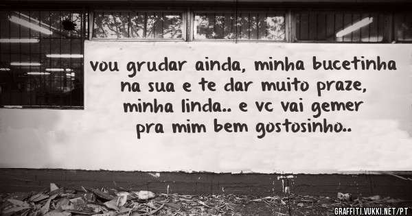 vou grudar ainda, minha bucetinha na sua e te dar muito praze, minha linda.. e vc vai gemer pra mim bem gostosinho..