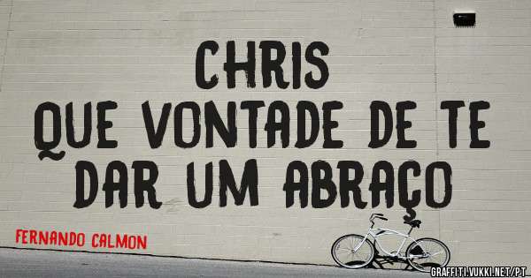 Chris 
Que vontade de te dar um abraço 