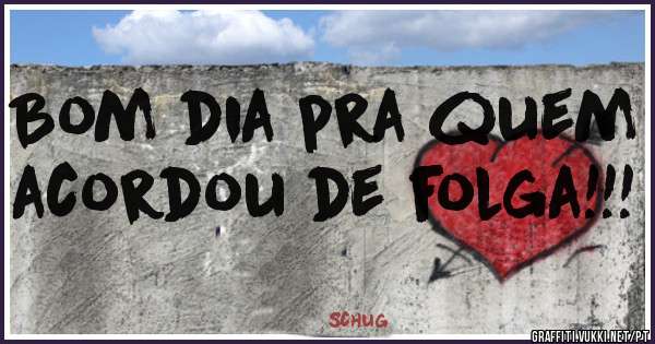 Bom dia pra quem acordou de folga!!!