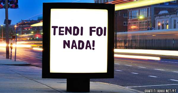 Tendi foi nada!
