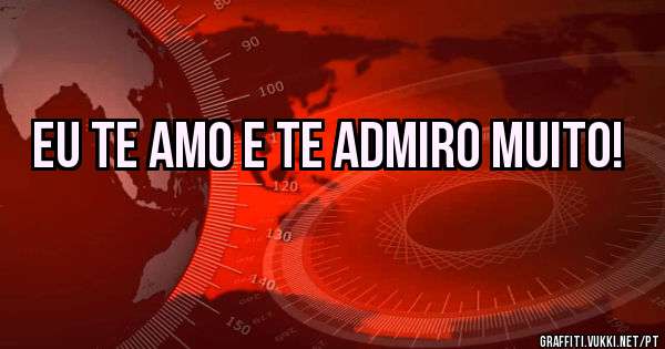 Eu te amo e te admiro muito!