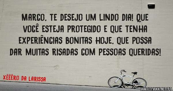 Marco, te desejo um lindo dia! Que você esteja protegido e que tenha experiências bonitas hoje, que possa dar muitas risadas com pessoas queridas! 