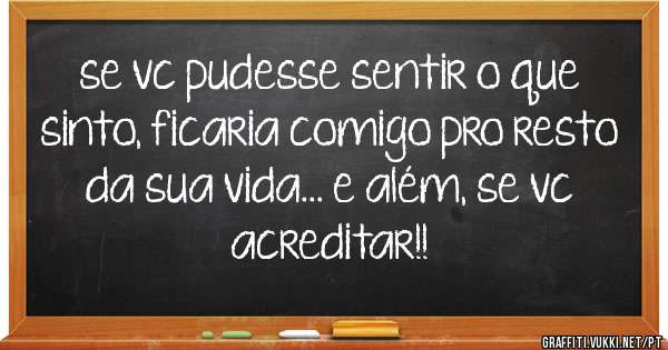 se vc pudesse sentir o que sinto, ficaria comigo pro resto da sua vida... e além, se vc acreditar!!
