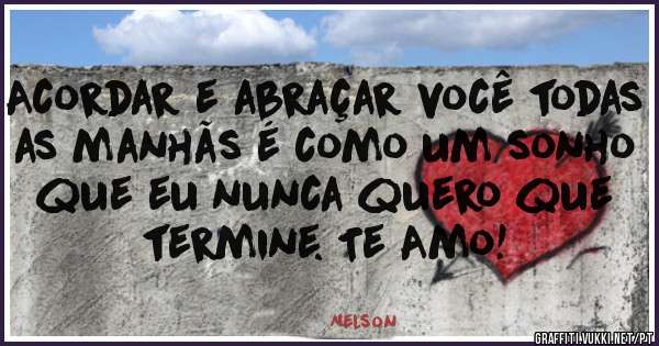 Acordar e abraçar você todas as manhãs é como um sonho que eu nunca quero que termine. Te Amo! 