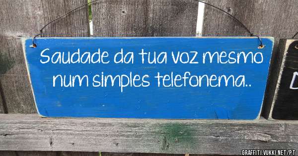 Saudade da tua voz mesmo num simples telefonema..
