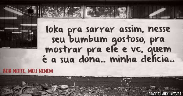 loka pra sarrar assim, nesse seu bumbum gostoso, pra mostrar pra ele e vc, quem é a sua dona.. minha delícia..