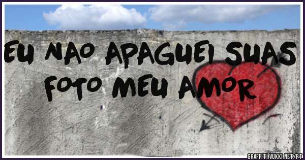 EU NAO APAGUEI SUAS FOTO MEU AMOR
