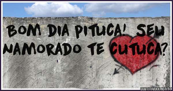 Bom dia pituca!  Seu namorado te cutuca? 