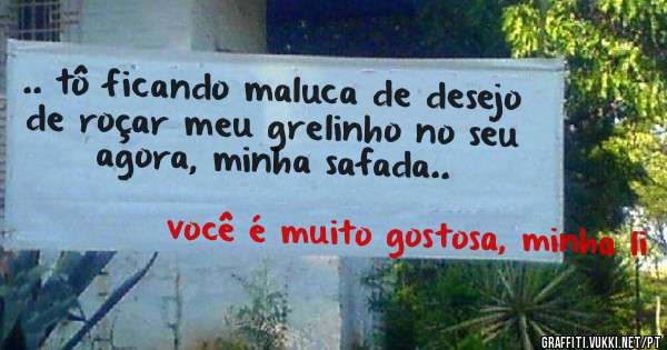 .. tô ficando maluca de desejo de roçar meu grelinho no seu agora, minha safada..