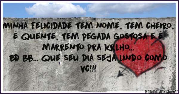 Minha felicidade tem nome, tem cheiro, é quente, tem pegada gostosa e é marrento pra krlho... 
Bd bb... que seu dia seja lindo como vc!!!