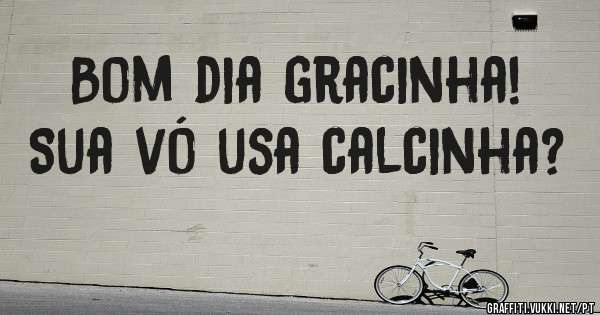 Bom dia gracinha! Sua vó usa calcinha? 