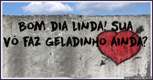 Bom dia linda! Sua vó faz geladinho ainda? 