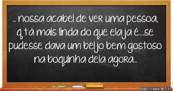 .. nossa acabei de ver uma pessoa, q tá mais linda do que ela ja é...se pudesse dava um beijo bem gostoso na boquinha dela agora..