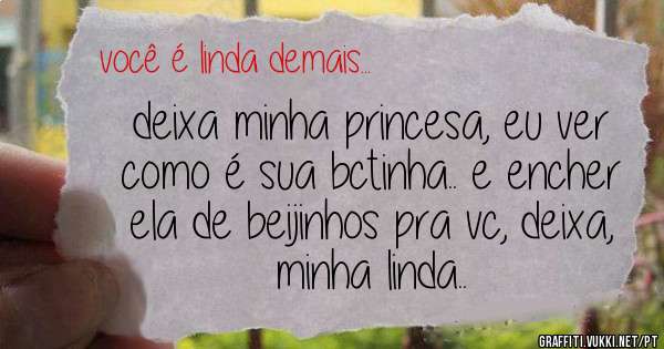 deixa minha princesa, eu ver como é sua bctinha.. e encher ela de beijinhos pra vc, deixa, minha linda..