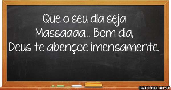 Que o seu dia seja Massaaaa... Bom dia, Deus te abençoe imensamente.