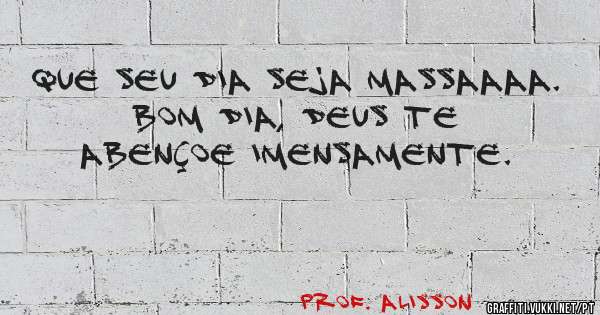 Que seu dia seja Massaaaa. Bom dia, Deus te abençoe imensamente.