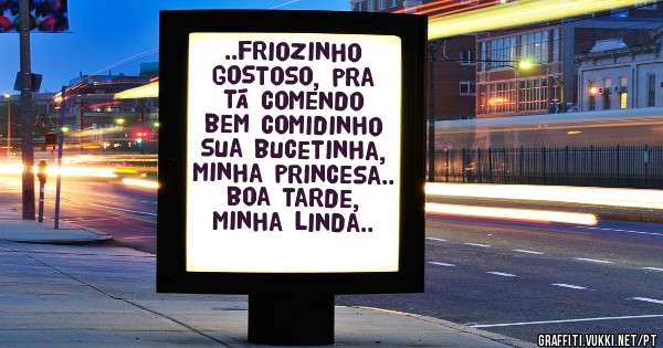 ..friozinho gostoso, pra tá comendo bem comidinho sua bucetinha, minha princesa..
boa tarde, minha linda..