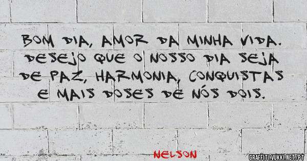 Bom dia, amor da minha vida. Desejo que o nosso dia seja de paz, harmonia, conquistas e mais doses de nós dois.