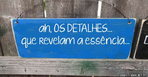 ah, OS DETALHES... que revelam a essência... 