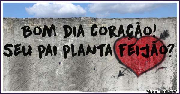 Bom dia coração! Seu pai planta feijão? 
