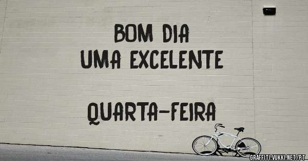 BOM DIA 
              UMA EXCELENTE 
                                     QUARTA-FEIRA 