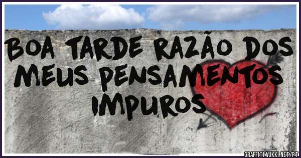 Boa tarde razão dos meus pensamentos impuros 