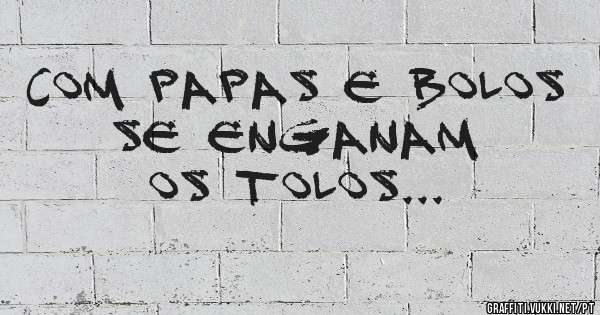 Com papas e bolos se enganam 
os tolos...