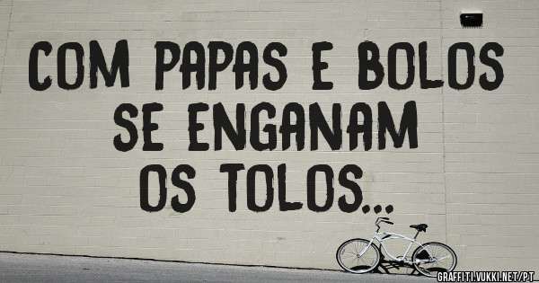 Com papas e bolos se enganam 
os tolos...