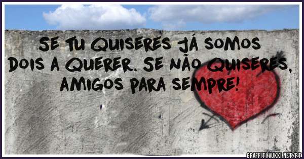 Se tu quiseres já somos dois a querer. Se não quiseres, amigos para sempre!