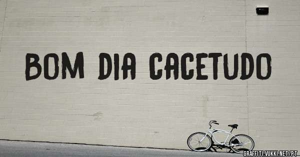Bom dia cacetudo