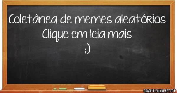 Coletânea de memes aleatórios
Clique em leia mais
;)